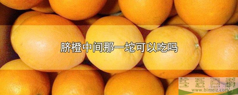 脐橙中间那一坨能吃吗（橙子的哪个部位不能吃）