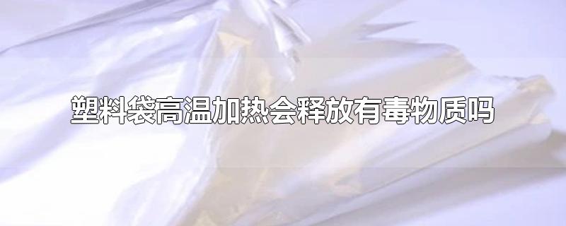 塑料袋高温加热会释放有毒物质吗