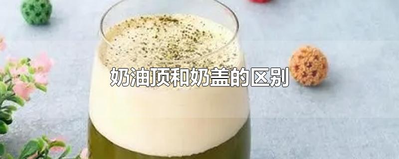 奶油顶和奶盖的区别