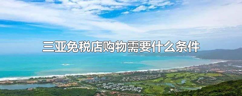 三亚免税店购物需要什么条件