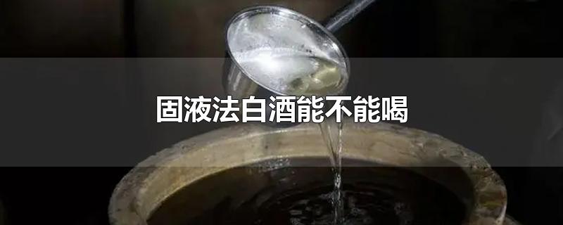 固液法白酒能不能喝