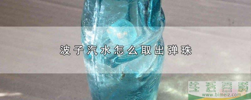 波子汽水怎么取出弹珠（波子汽水玻璃球有啥用）